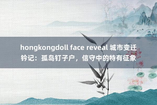 hongkongdoll face reveal 城市变迁钤记：孤岛钉子户，信守中的特有征象