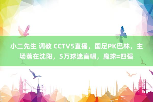 小二先生 调教 CCTV5直播，国足PK巴林，主场落在沈阳，5万球迷高唱，赢球=四强