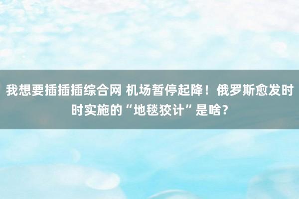 我想要插插插综合网 机场暂停起降！俄罗斯愈发时时实施的“地毯狡计”是啥？