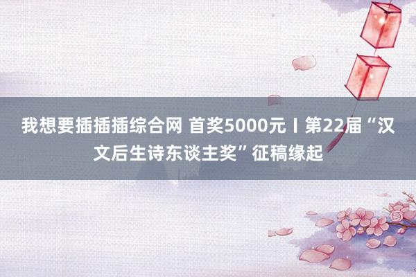 我想要插插插综合网 首奖5000元〡第22届“汉文后生诗东谈主奖”征稿缘起