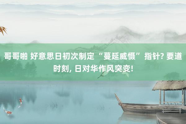 哥哥啪 好意思日初次制定 “蔓延威慑” 指针? 要道时刻， 日对华作风突变!