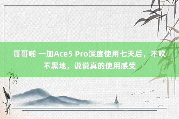 哥哥啪 一加Ace5 Pro深度使用七天后，不吹不黑地，说说真的使用感受