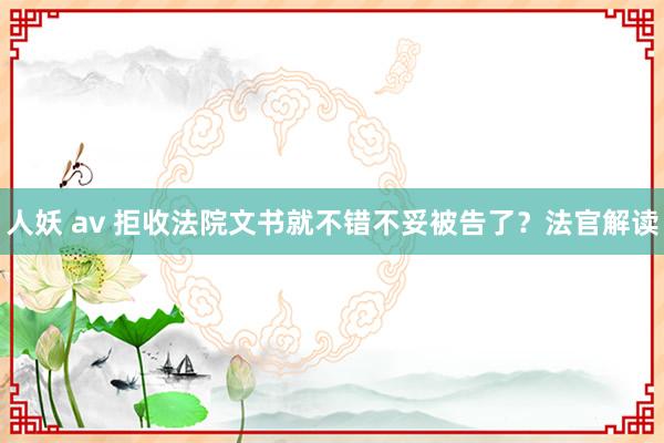 人妖 av 拒收法院文书就不错不妥被告了？法官解读