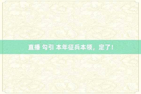 直播 勾引 本年征兵本领，定了！