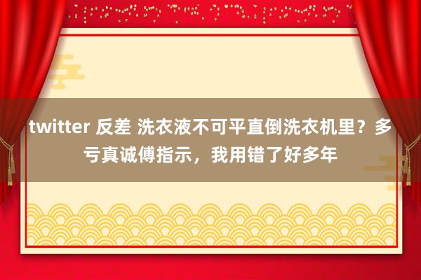 twitter 反差 洗衣液不可平直倒洗衣机里？多亏真诚傅指示，我用错了好多年