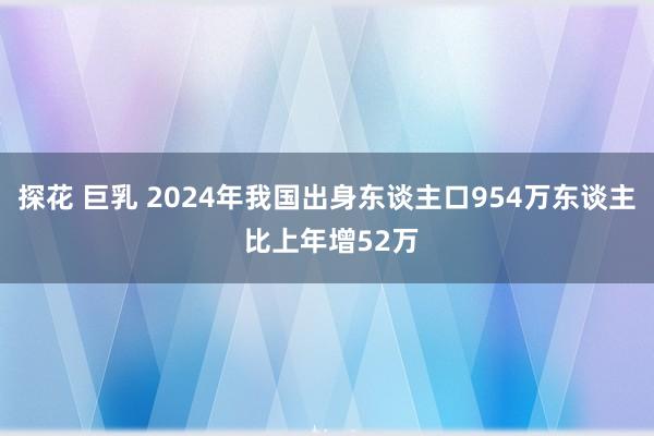 探花 巨乳 2024年我国出身东谈主口954万东谈主 比上年增52万