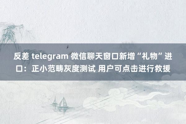 反差 telegram 微信聊天窗口新增“礼物”进口：正小范畴灰度测试 用户可点击进行救援