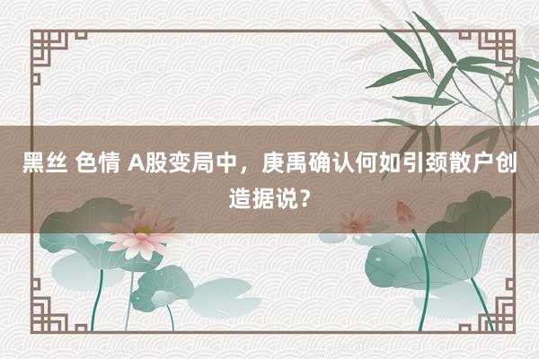 黑丝 色情 A股变局中，庚禹确认何如引颈散户创造据说？