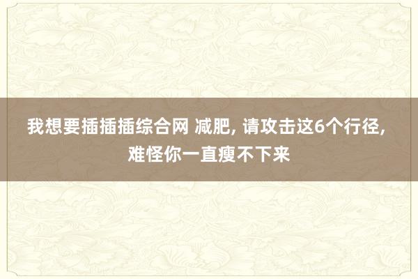 我想要插插插综合网 减肥, 请攻击这6个行径, 难怪你一直瘦不下来