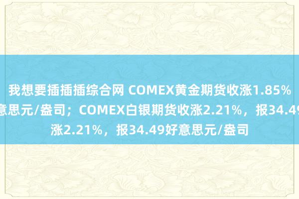 我想要插插插综合网 COMEX黄金期货收涨1.85%，报3001.3好意思元/盎司；COMEX白银期货收涨2.21%，报34.49好意思元/盎司