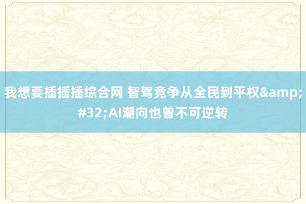 我想要插插插综合网 智驾竞争从全民到平权&#32;AI潮向也曾不可逆转